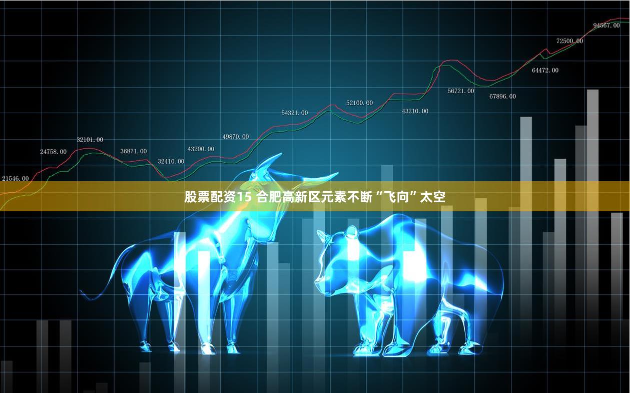 股票配资15 合肥高新区元素不断“飞向”太空