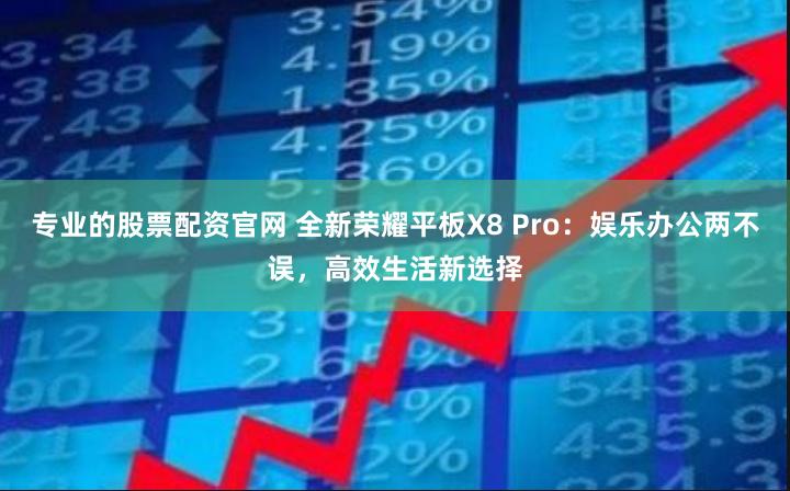 专业的股票配资官网 全新荣耀平板X8 Pro：娱乐办公两不误，高效生活新选择