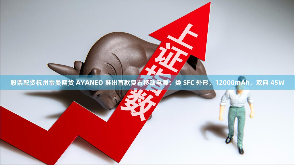 股票配资杭州雷曼期货 AYANEO 推出首款复古移动电源：类 SFC 外形，12000mAh，双向 45W