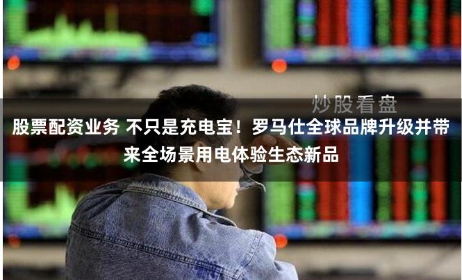 股票配资业务 不只是充电宝！罗马仕全球品牌升级并带来全场景用电体验生态新品