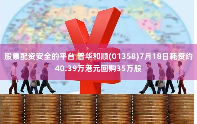 股票配资安全的平台 普华和顺(01358)7月18日耗资约40.39万港元回购35万股