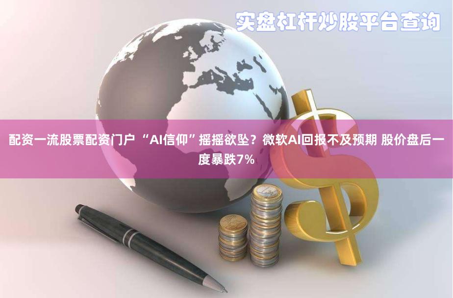 配资一流股票配资门户 “AI信仰”摇摇欲坠？微软AI回报不及预期 股价盘后一度暴跌7%