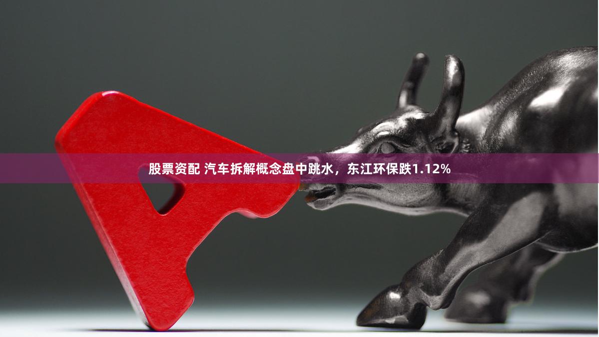 股票资配 汽车拆解概念盘中跳水，东江环保跌1.12%