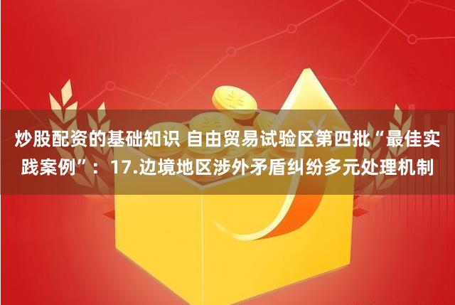 炒股配资的基础知识 自由贸易试验区第四批“最佳实践案例”：17.边境地区涉外矛盾纠纷多元处理机制