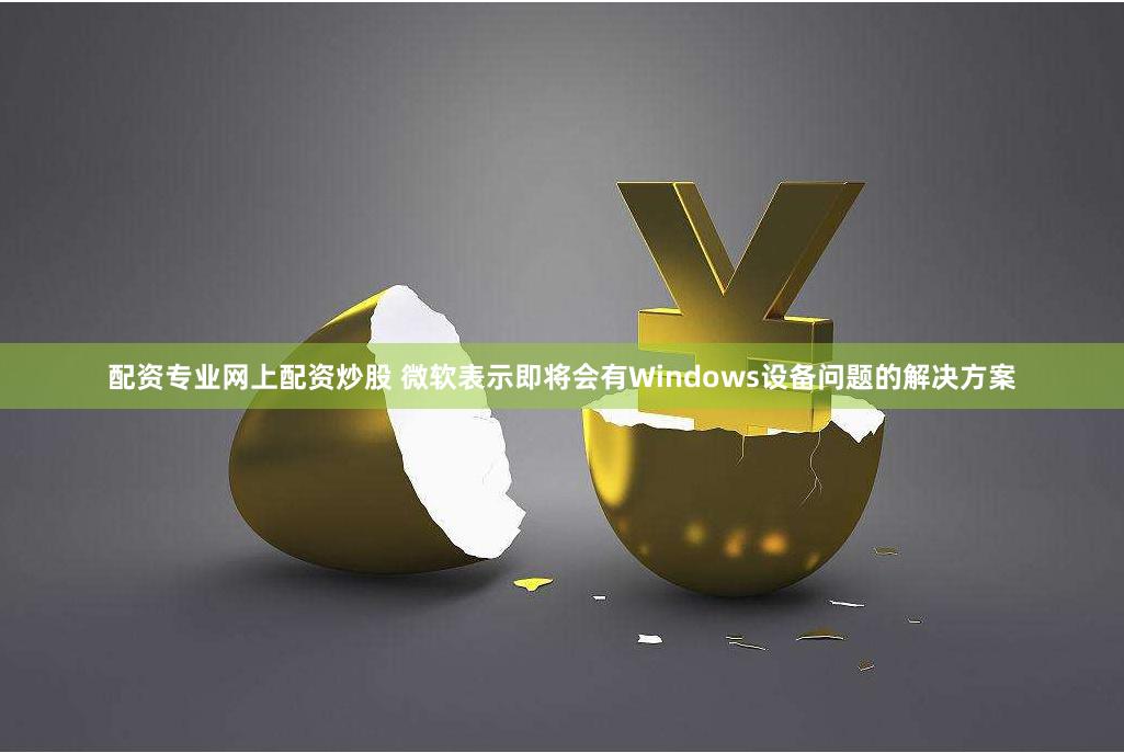 配资专业网上配资炒股 微软表示即将会有Windows设备问题的解决方案