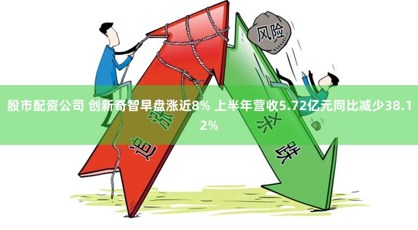 股市配资公司 创新奇智早盘涨近8% 上半年营收5.72亿元同比减少38.12%