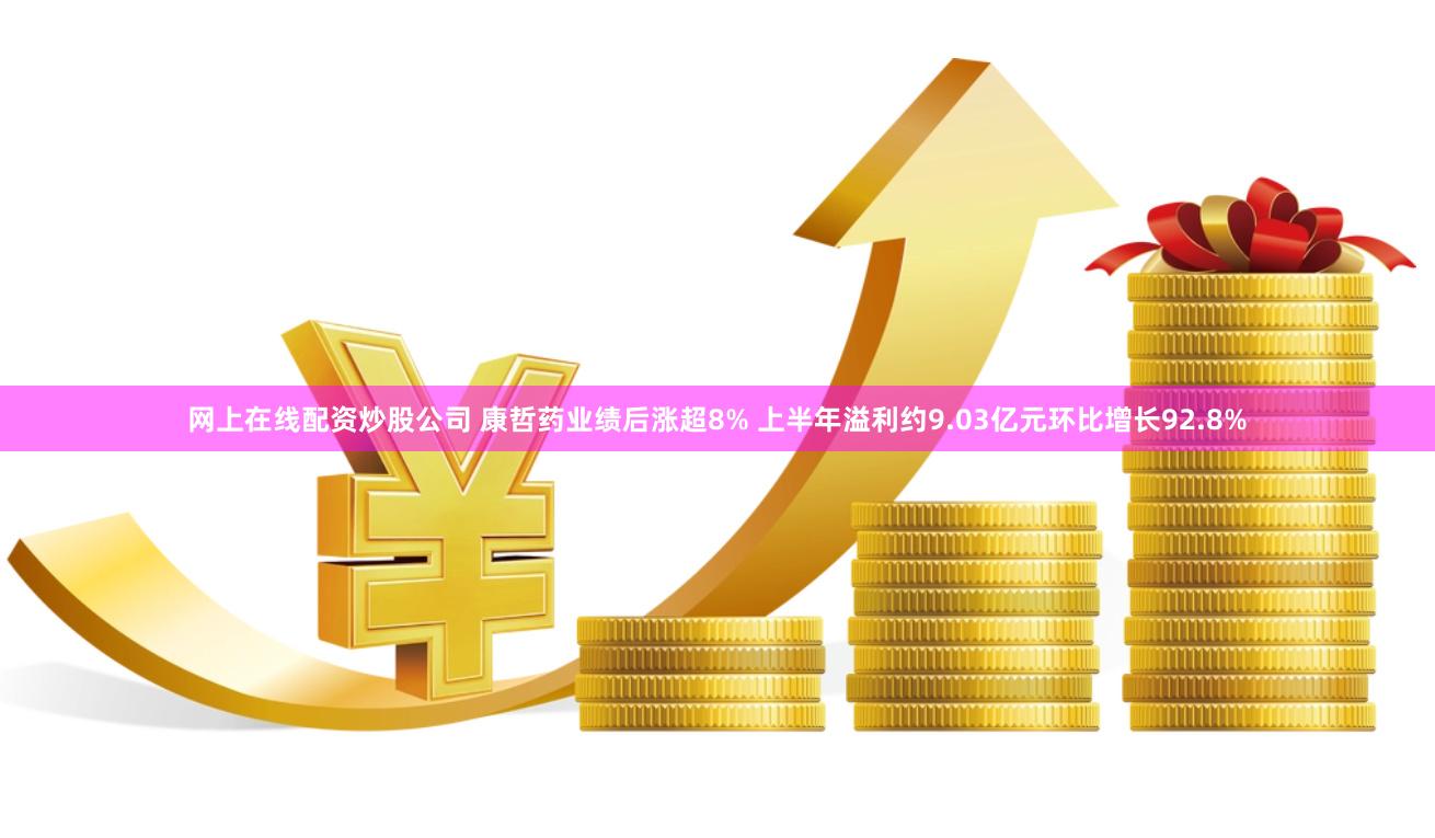 网上在线配资炒股公司 康哲药业绩后涨超8% 上半年溢利约9.03亿元环比增长92.8%