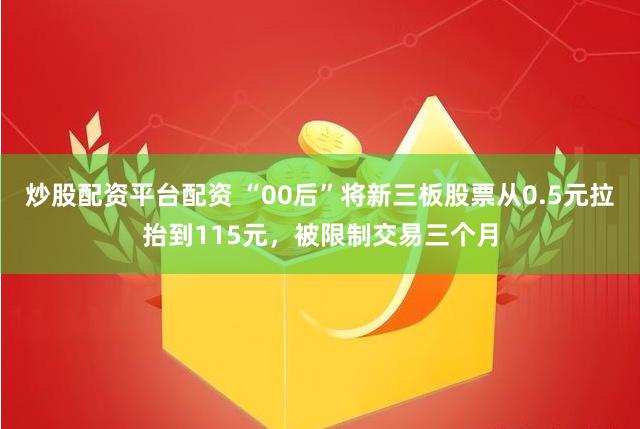 炒股配资平台配资 “00后”将新三板股票从0.5元拉抬到115元，被限制交易三个月