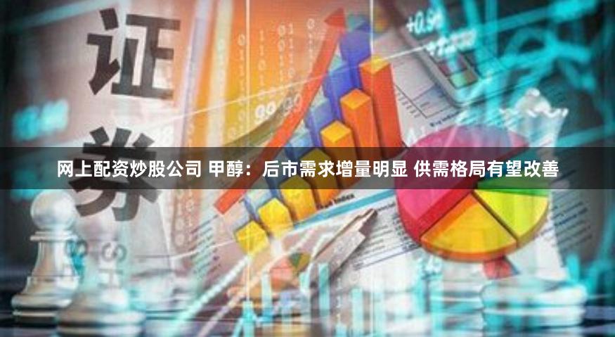 网上配资炒股公司 甲醇：后市需求增量明显 供需格局有望改善