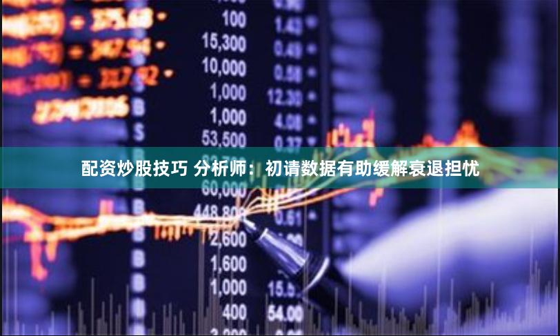 配资炒股技巧 分析师：初请数据有助缓解衰退担忧