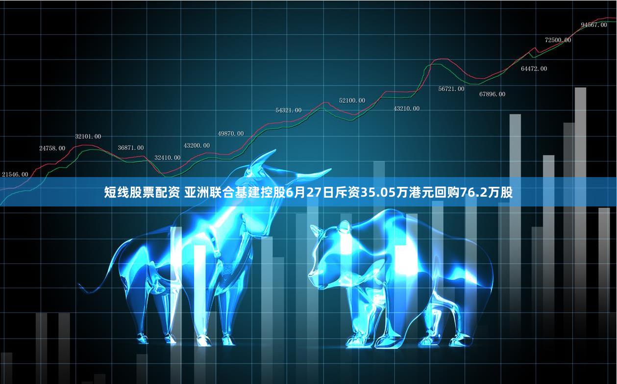 短线股票配资 亚洲联合基建控股6月27日斥资35.05万港元回购76.2万股