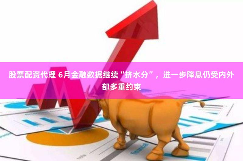 股票配资代理 6月金融数据继续“挤水分”，进一步降息仍受内外部多重约束