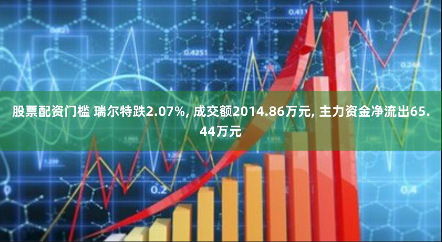 股票配资门槛 瑞尔特跌2.07%, 成交额2014.86万元, 主力资金净流出65.44万元