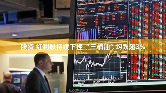 股资 红利股持续下挫 “三桶油”均跌超3%