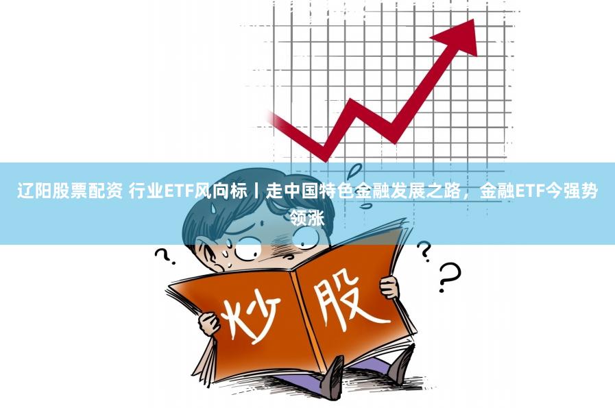 辽阳股票配资 行业ETF风向标丨走中国特色金融发展之路，金融ETF今强势领涨