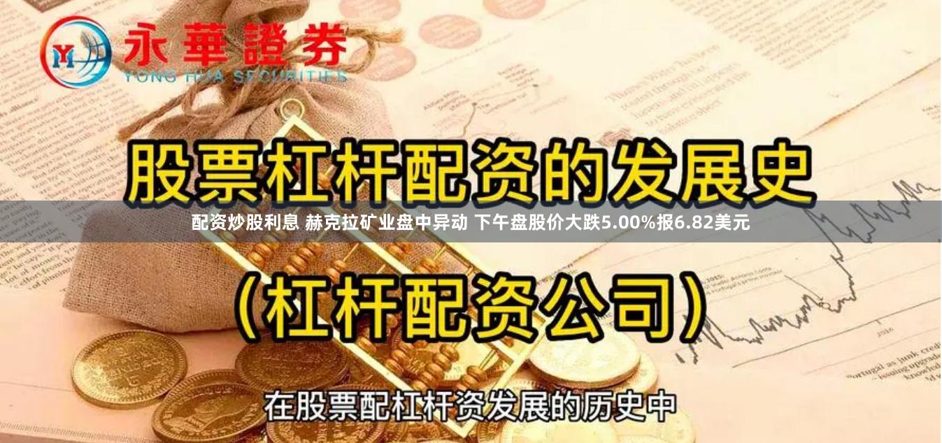 配资炒股利息 赫克拉矿业盘中异动 下午盘股价大跌5.00%报6.82美元