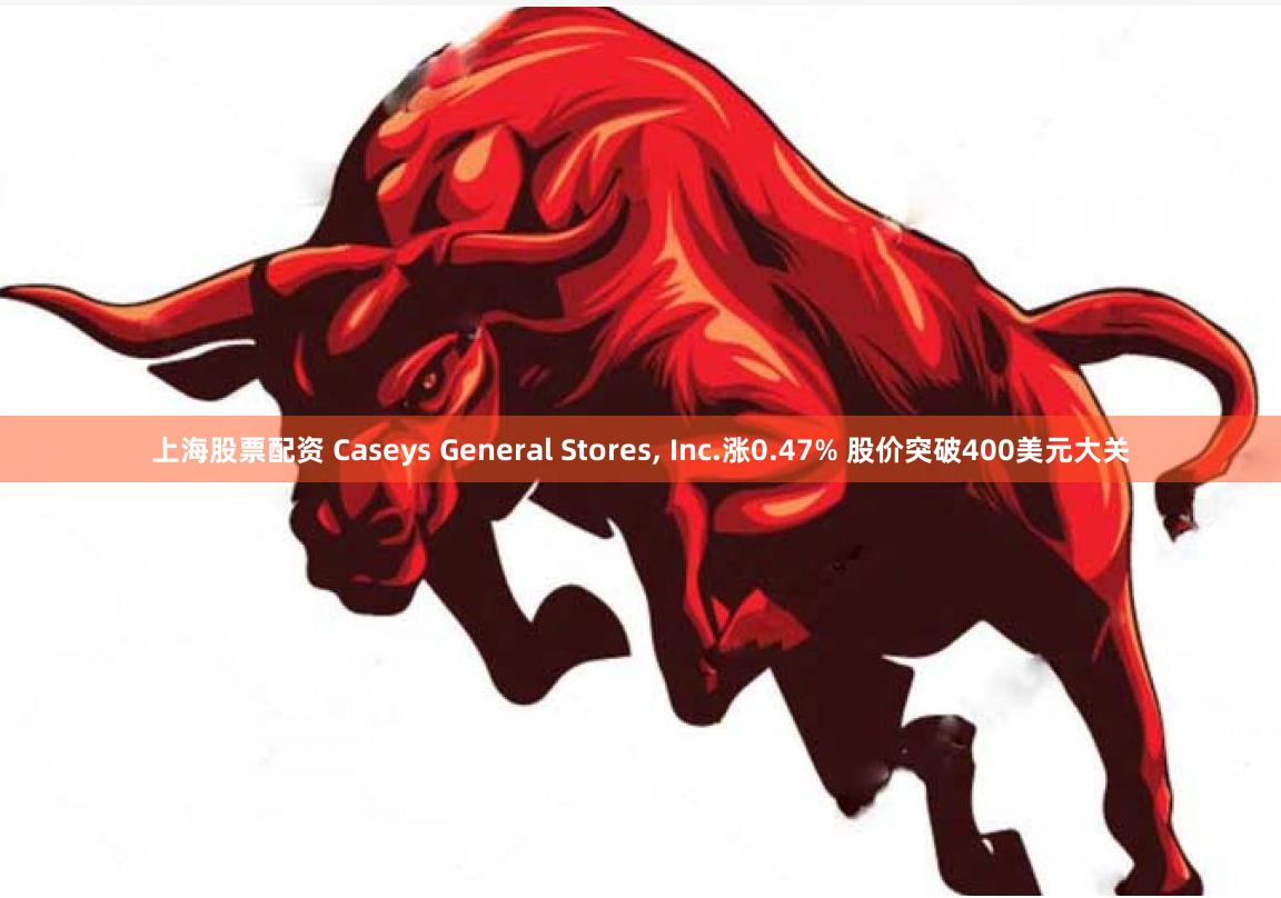 上海股票配资 Caseys General Stores, Inc.涨0.47% 股价突破400美元大关