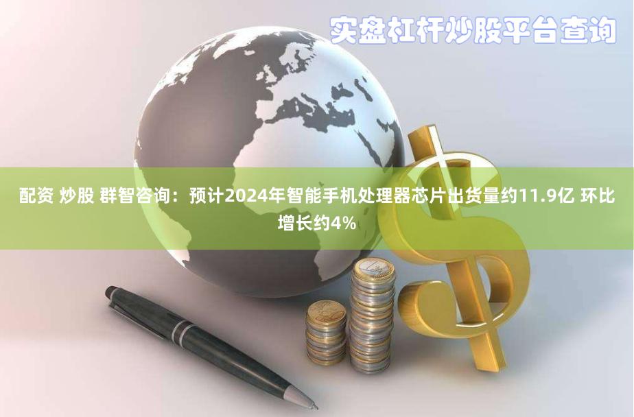 配资 炒股 群智咨询：预计2024年智能手机处理器芯片出货量约11.9亿 环比增长约4%