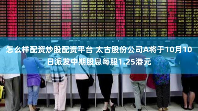 怎么样配资炒股配资平台 太古股份公司A将于10月10日派发中期股息每股1.25港元