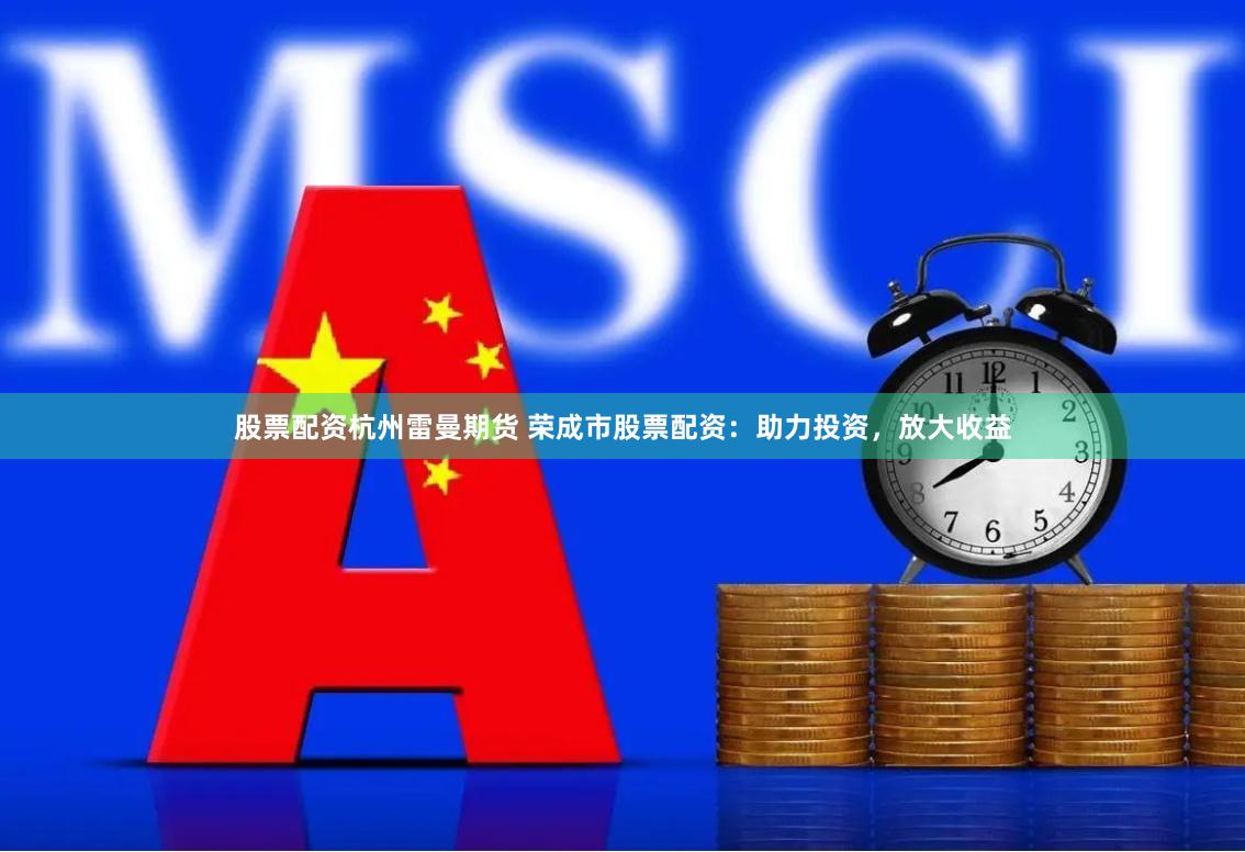 股票配资杭州雷曼期货 荣成市股票配资：助力投资，放大收益