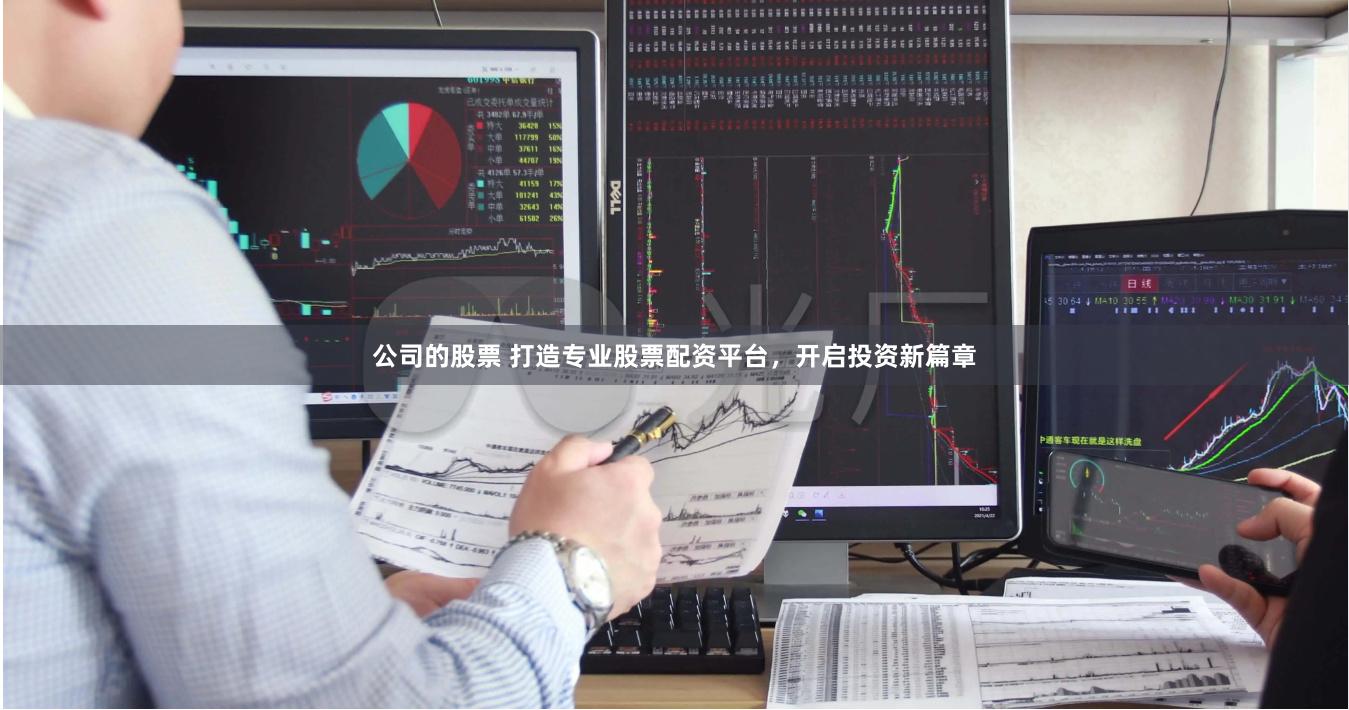 公司的股票 打造专业股票配资平台，开启投资新篇章