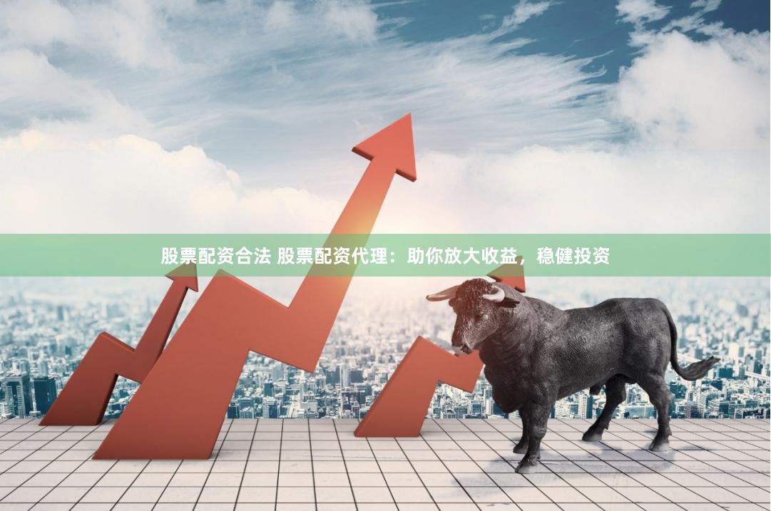 股票配资合法 股票配资代理：助你放大收益，稳健投资