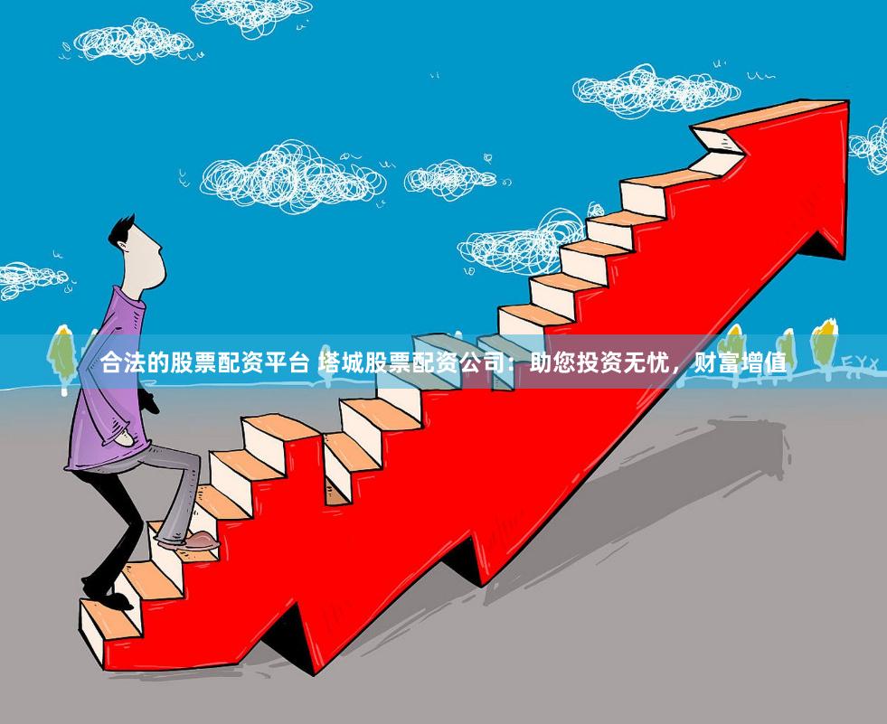 合法的股票配资平台 塔城股票配资公司：助您投资无忧，财富增值
