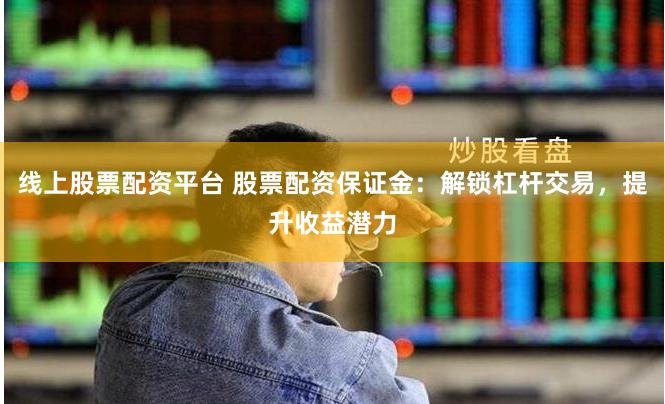 线上股票配资平台 股票配资保证金：解锁杠杆交易，提升收益潜力