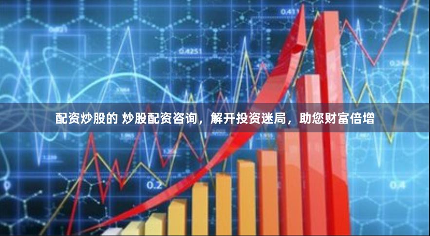 配资炒股的 炒股配资咨询，解开投资迷局，助您财富倍增