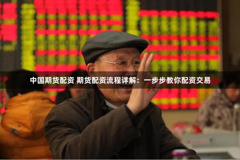 中国期货配资 期货配资流程详解：一步步教你配资交易