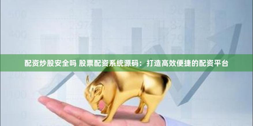 配资炒股安全吗 股票配资系统源码：打造高效便捷的配资平台