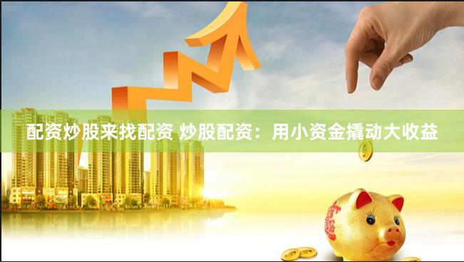 配资炒股来找配资 炒股配资：用小资金撬动大收益
