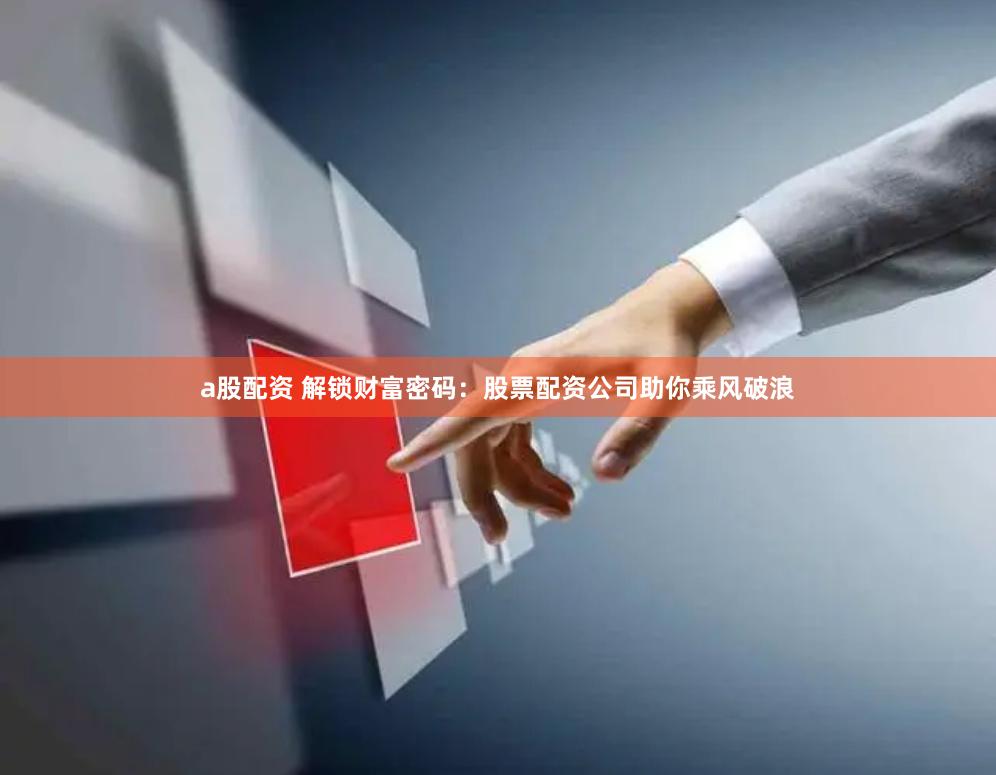 a股配资 解锁财富密码：股票配资公司助你乘风破浪