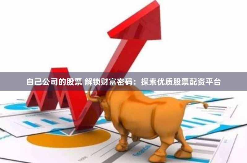 自己公司的股票 解锁财富密码：探索优质股票配资平台