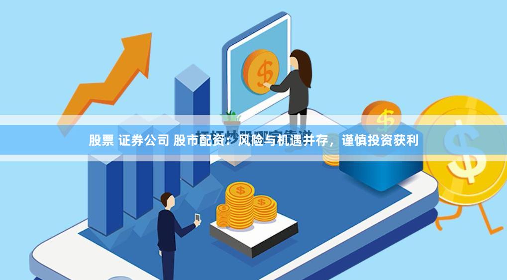 股票 证券公司 股市配资：风险与机遇并存，谨慎投资获利