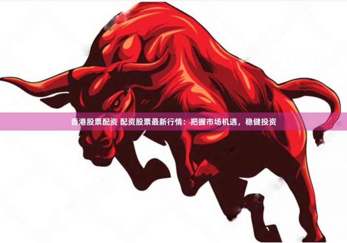 香港股票配资 配资股票最新行情：把握市场机遇，稳健投资