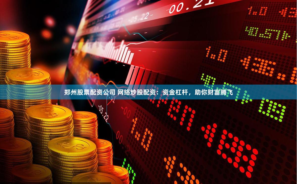 郑州股票配资公司 网络炒股配资：资金杠杆，助你财富腾飞
