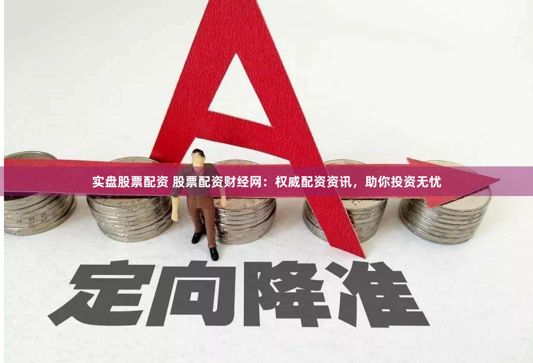实盘股票配资 股票配资财经网：权威配资资讯，助你投资无忧