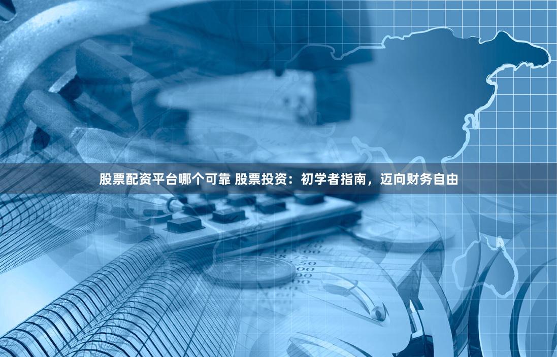 股票配资平台哪个可靠 股票投资：初学者指南，迈向财务自由
