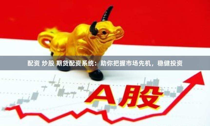 配资 炒股 期货配资系统：助你把握市场先机，稳健投资