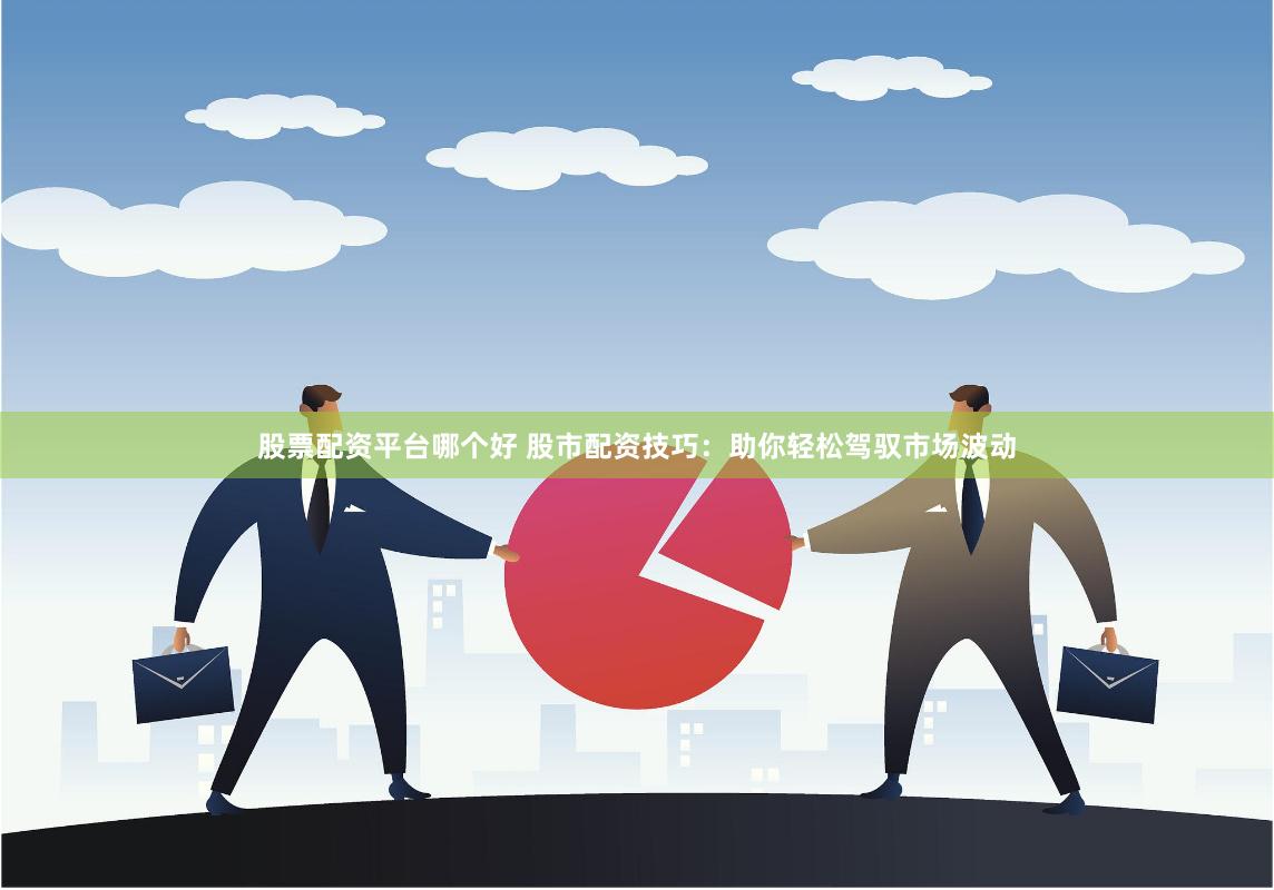 股票配资平台哪个好 股市配资技巧：助你轻松驾驭市场波动