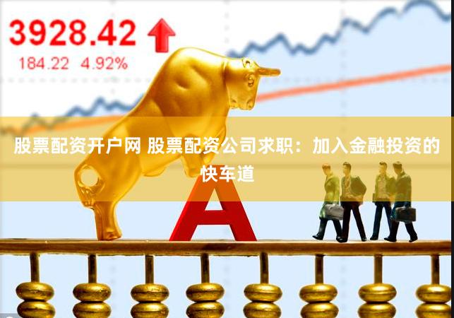 股票配资开户网 股票配资公司求职：加入金融投资的快车道