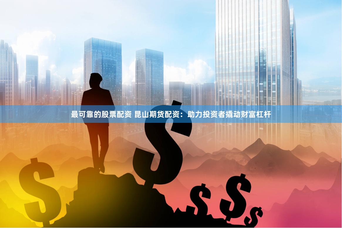 最可靠的股票配资 昆山期货配资：助力投资者撬动财富杠杆