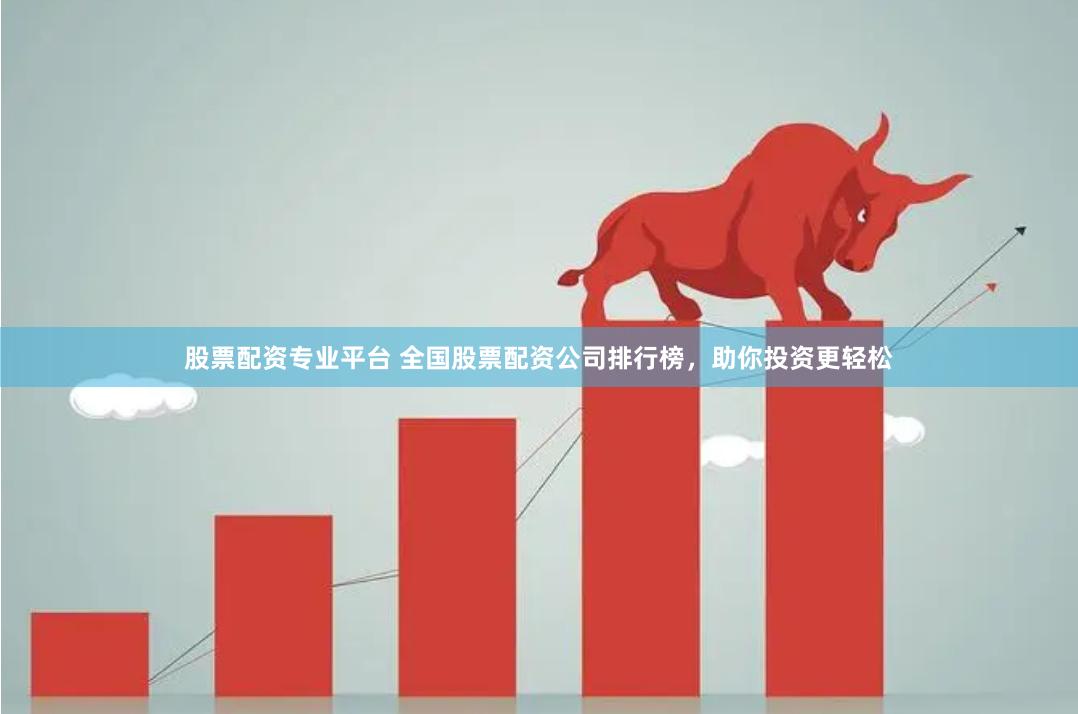 股票配资专业平台 全国股票配资公司排行榜，助你投资更轻松