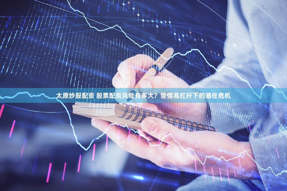 太原炒股配资 股票配资风险有多大？警惕高杠杆下的潜在危机