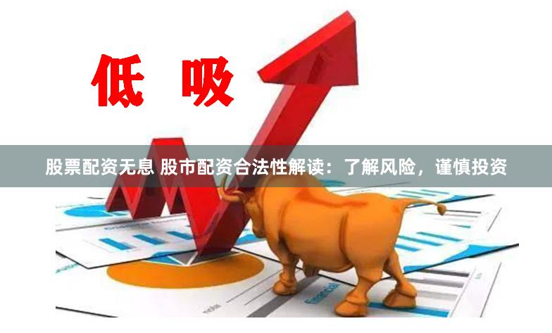 股票配资无息 股市配资合法性解读：了解风险，谨慎投资