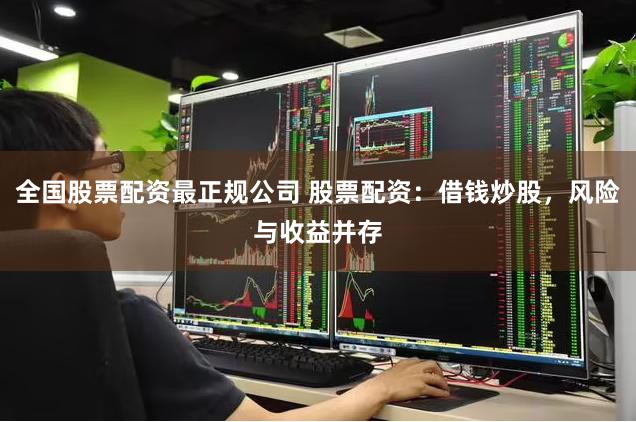 全国股票配资最正规公司 股票配资：借钱炒股，风险与收益并存