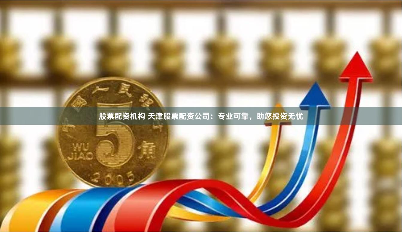 股票配资机构 天津股票配资公司：专业可靠，助您投资无忧
