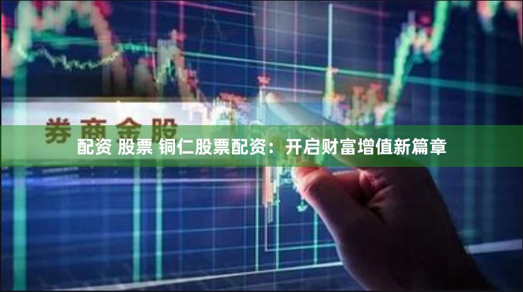 配资 股票 铜仁股票配资：开启财富增值新篇章