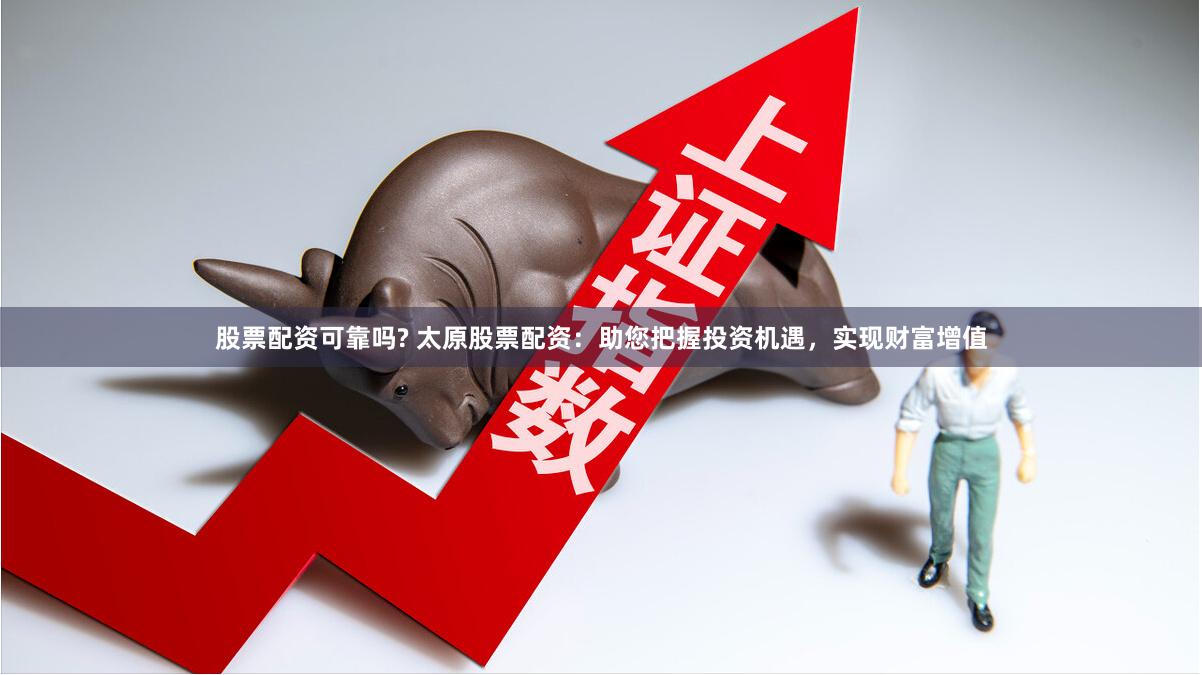 股票配资可靠吗? 太原股票配资：助您把握投资机遇，实现财富增值